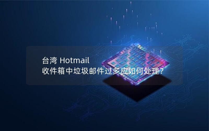 台湾 Hotmail 收件箱中垃圾邮件过多应如何处理？