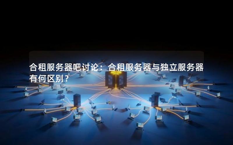 合租服务器吧讨论：合租服务器与独立服务器有何区别？