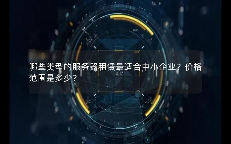 哪些类型的服务器租赁最适合中小企业？价格范围是多少？