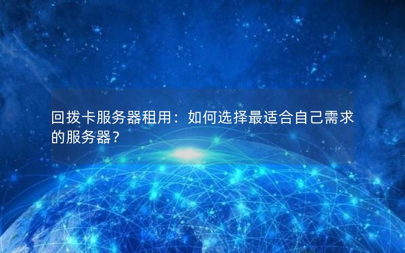 回拨卡服务器租用：如何选择最适合自己需求的服务器？
