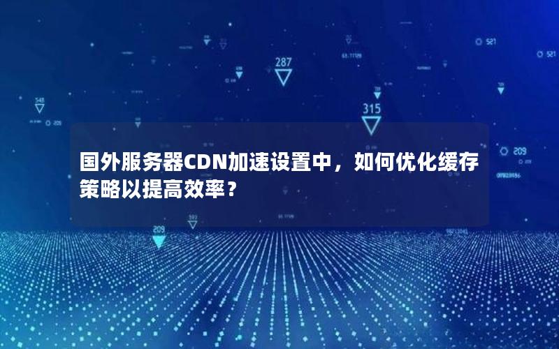 国外服务器CDN加速设置中，如何优化缓存策略以提高效率？