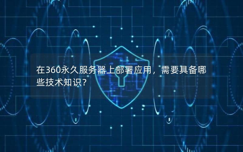 在360永久服务器上部署应用，需要具备哪些技术知识？