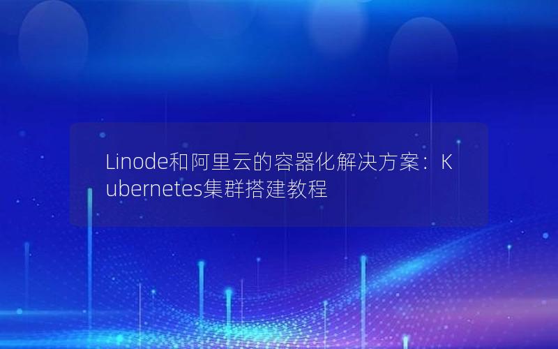 Linode和阿里云的容器化解决方案：Kubernetes集群搭建教程
