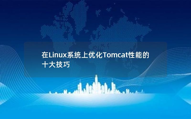 在Linux系统上优化Tomcat性能的十大技巧