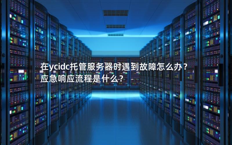 在ycidc托管服务器时遇到故障怎么办？应急响应流程是什么？