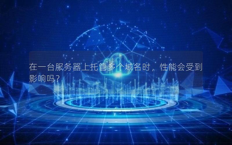 在一台服务器上托管多个域名时，性能会受到影响吗？