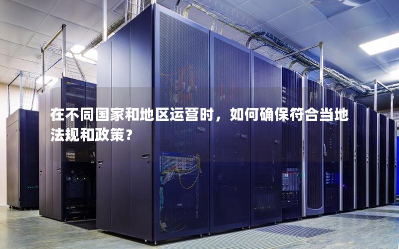 在不同国家和地区运营时，如何确保符合当地法规和政策？