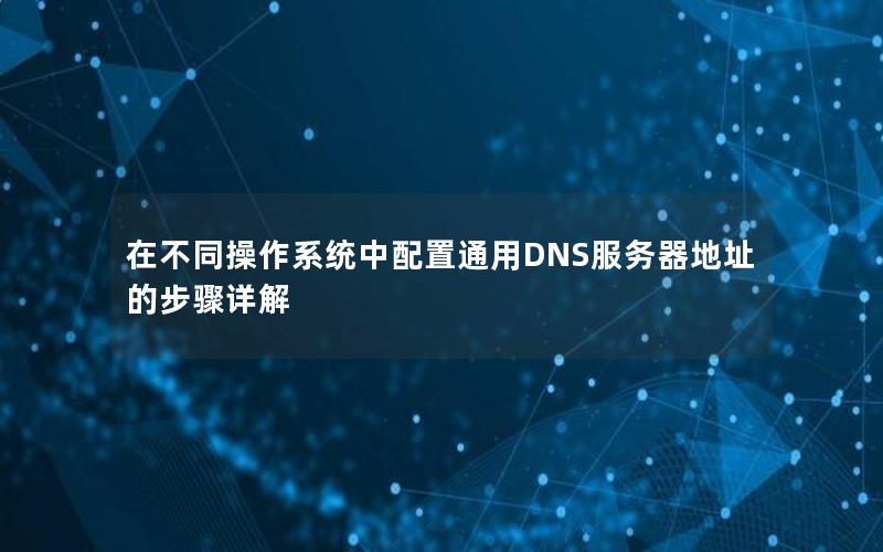 在不同操作系统中配置通用DNS服务器地址的步骤详解