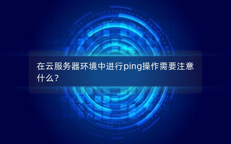 在云服务器环境中进行ping操作需要注意什么？