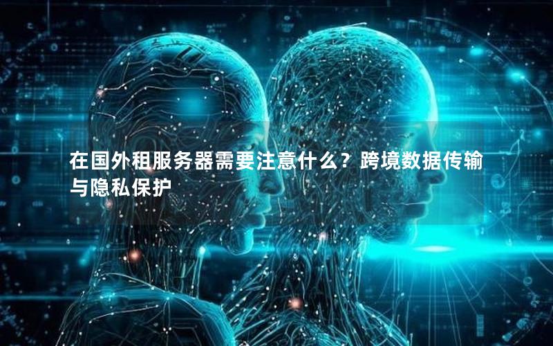 在国外租服务器需要注意什么？跨境数据传输与隐私保护
