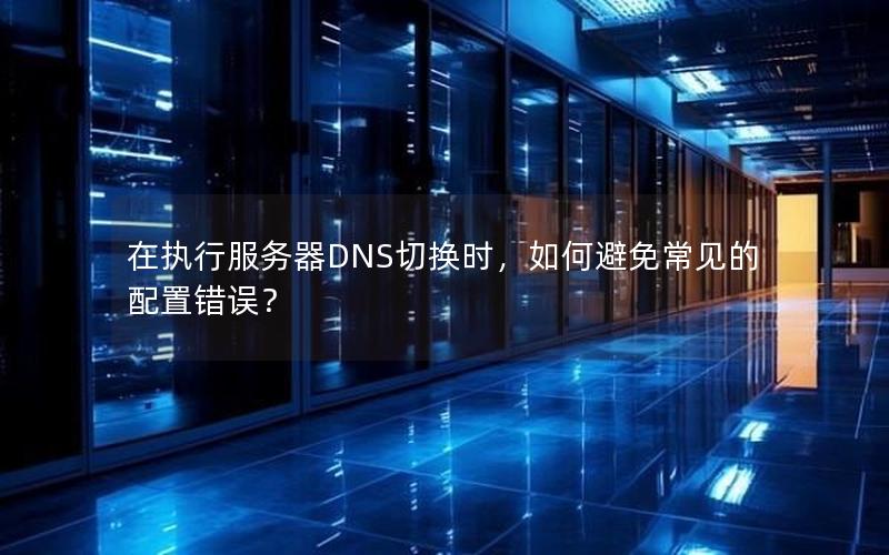 在执行服务器DNS切换时，如何避免常见的配置错误？