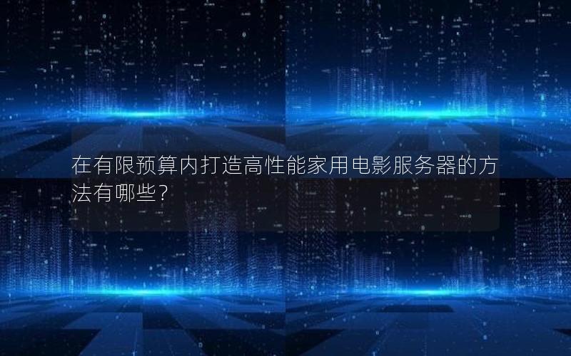 在有限预算内打造高性能家用电影服务器的方法有哪些？
