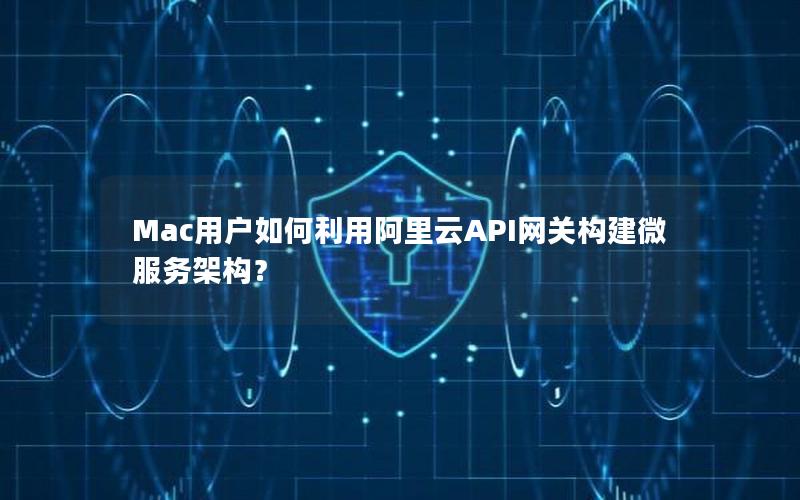 Mac用户如何利用阿里云API网关构建微服务架构？