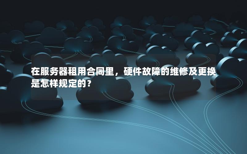 在服务器租用合同里，硬件故障的维修及更换是怎样规定的？