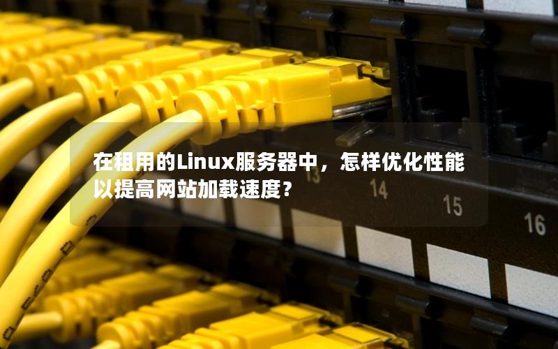 在租用的Linux服务器中，怎样优化性能以提高网站加载速度？