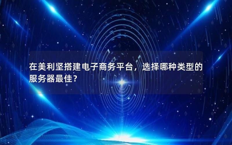 在美利坚搭建电子商务平台，选择哪种类型的服务器最佳？