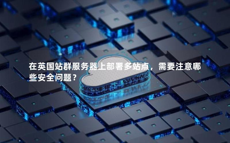 在英国站群服务器上部署多站点，需要注意哪些安全问题？