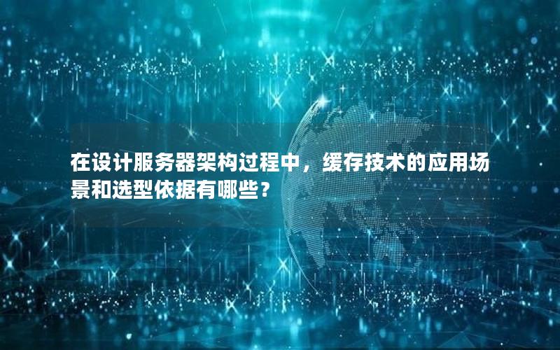 在设计服务器架构过程中，缓存技术的应用场景和选型依据有哪些？