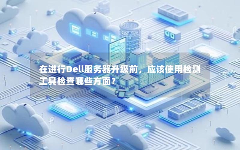 在进行Dell服务器升级前，应该使用检测工具检查哪些方面？