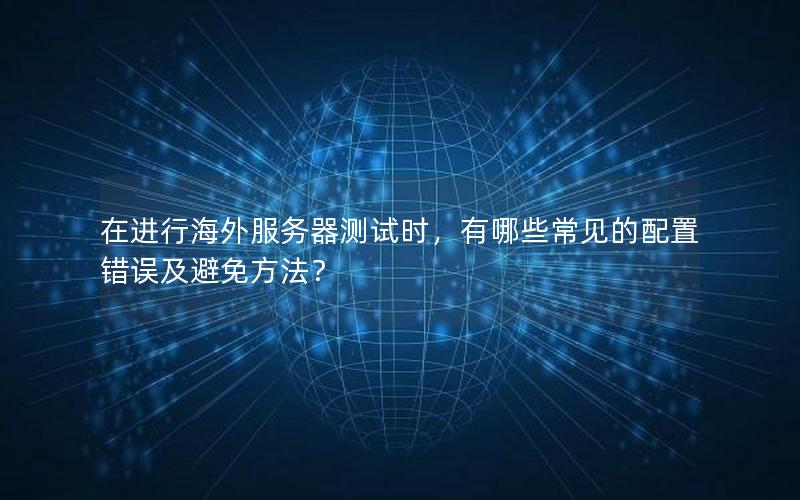 在进行海外服务器测试时，有哪些常见的配置错误及避免方法？