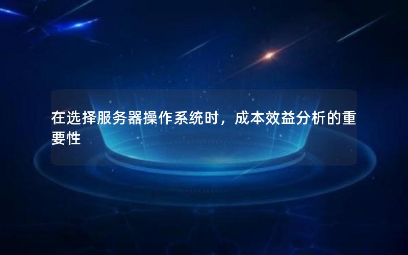 在选择服务器操作系统时，成本效益分析的重要性