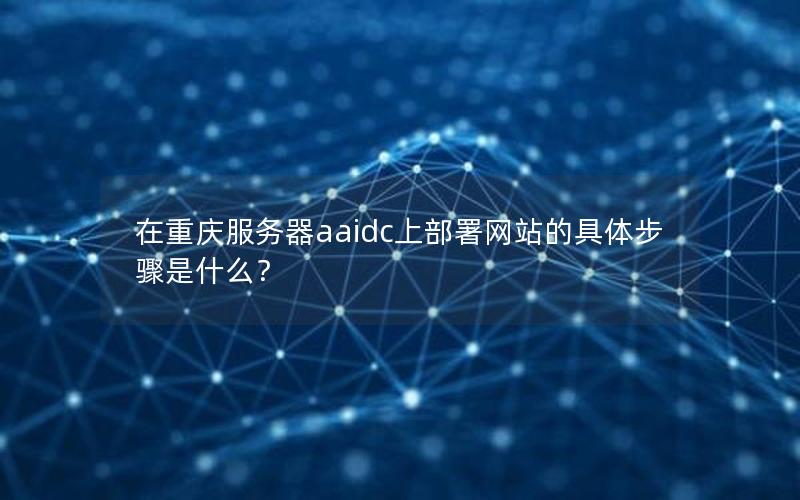 在重庆服务器aaidc上部署网站的具体步骤是什么？