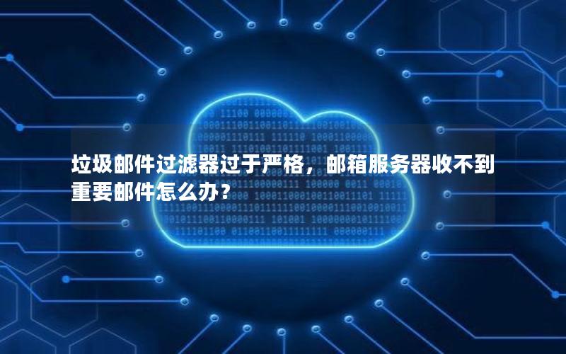 垃圾邮件过滤器过于严格，邮箱服务器收不到重要邮件怎么办？