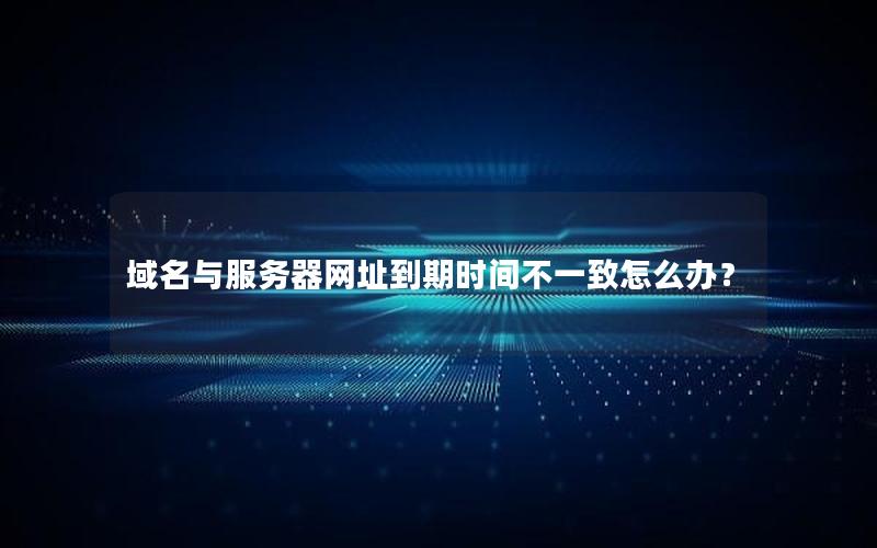域名与服务器网址到期时间不一致怎么办？