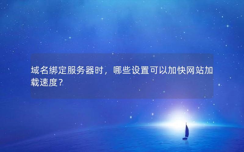 域名绑定服务器时，哪些设置可以加快网站加载速度？