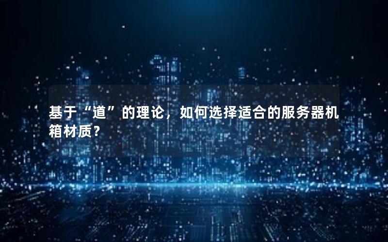 基于“道”的理论，如何选择适合的服务器机箱材质？