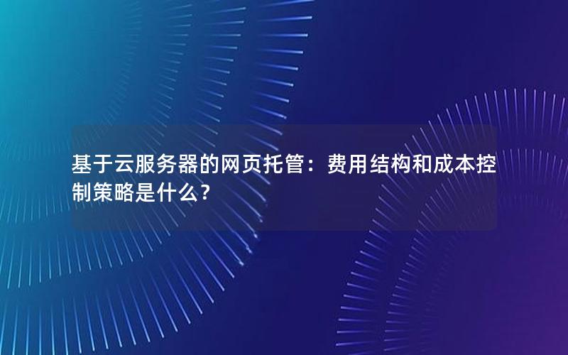 基于云服务器的网页托管：费用结构和成本控制策略是什么？