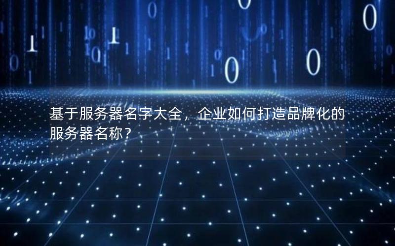 基于服务器名字大全，企业如何打造品牌化的服务器名称？