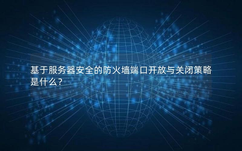 基于服务器安全的防火墙端口开放与关闭策略是什么？