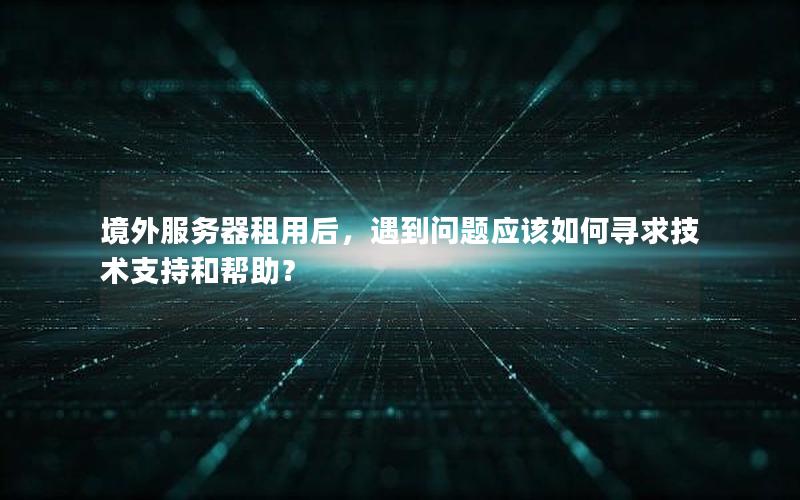 境外服务器租用后，遇到问题应该如何寻求技术支持和帮助？