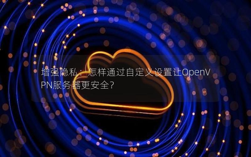 增强隐私：怎样通过自定义设置让OpenVPN服务器更安全？