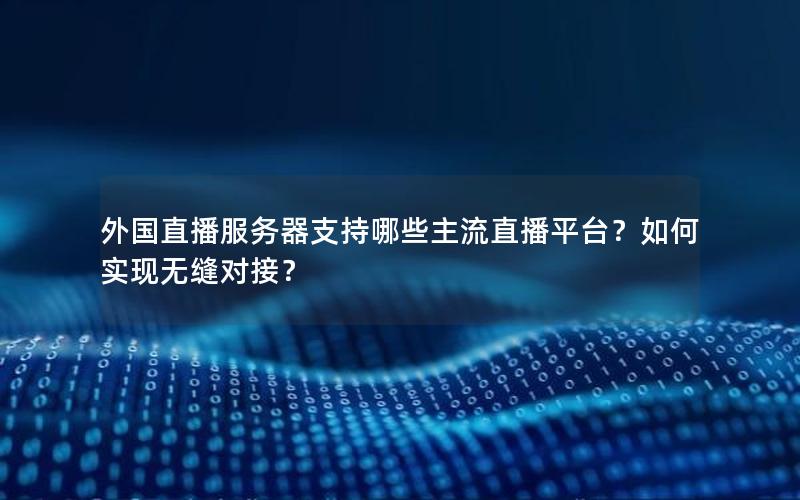 外国直播服务器支持哪些主流直播平台？如何实现无缝对接？