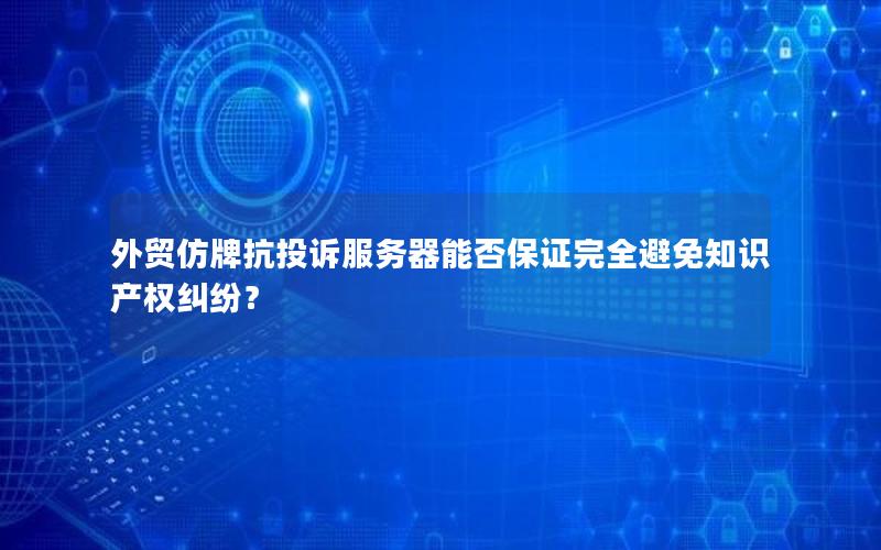外贸仿牌抗投诉服务器能否保证完全避免知识产权纠纷？