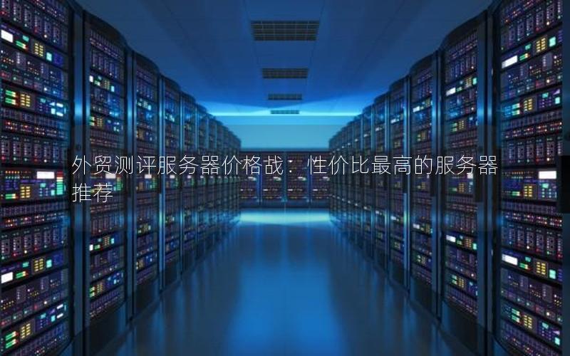 外贸测评服务器价格战：性价比最高的服务器推荐