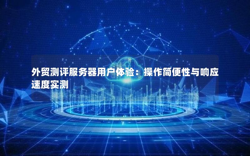 外贸测评服务器用户体验：操作简便性与响应速度实测