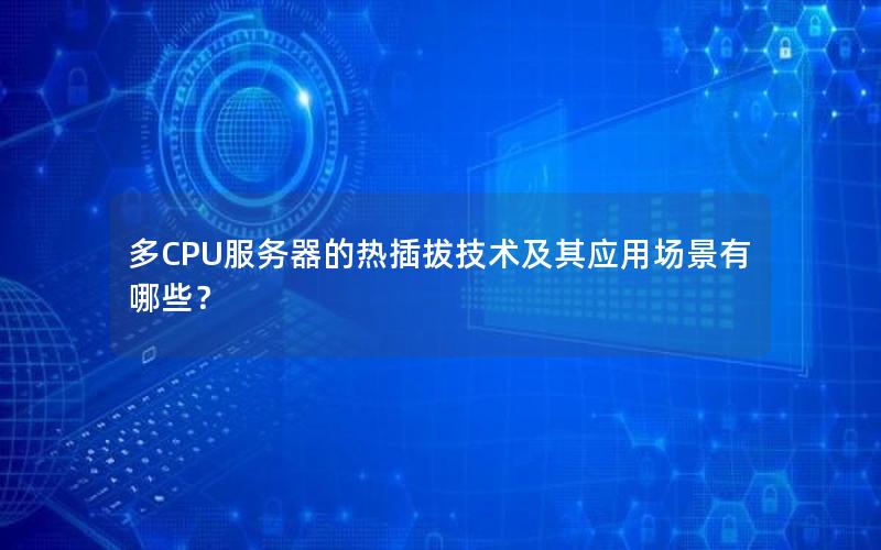 多CPU服务器的热插拔技术及其应用场景有哪些？