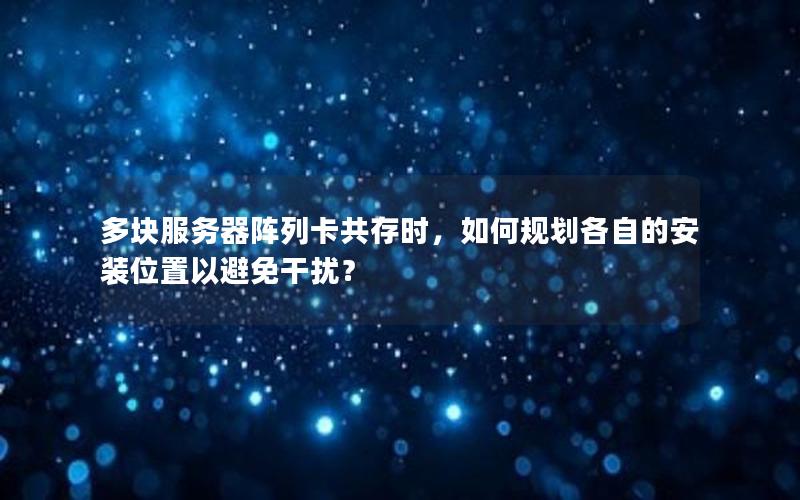 多块服务器阵列卡共存时，如何规划各自的安装位置以避免干扰？