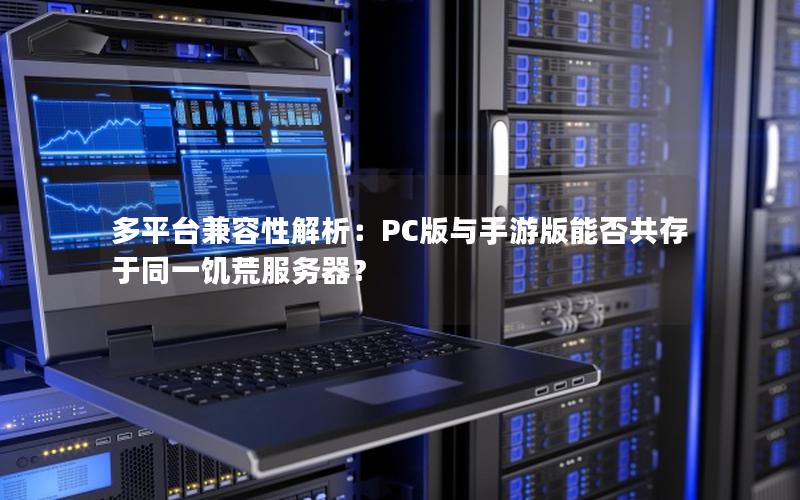 多平台兼容性解析：PC版与手游版能否共存于同一饥荒服务器？