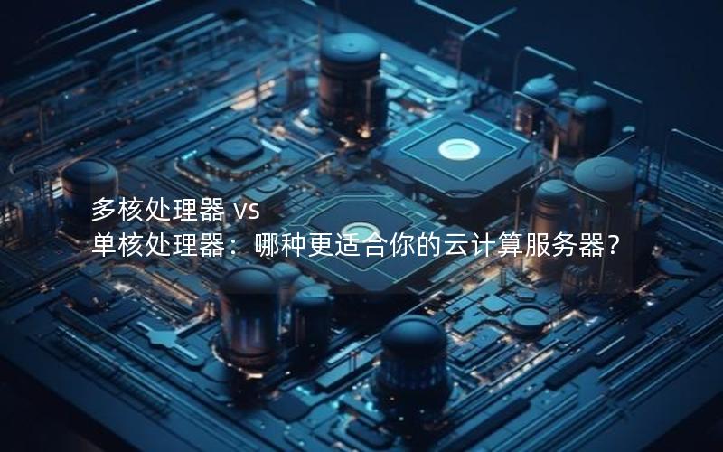 多核处理器 vs 单核处理器：哪种更适合你的云计算服务器？