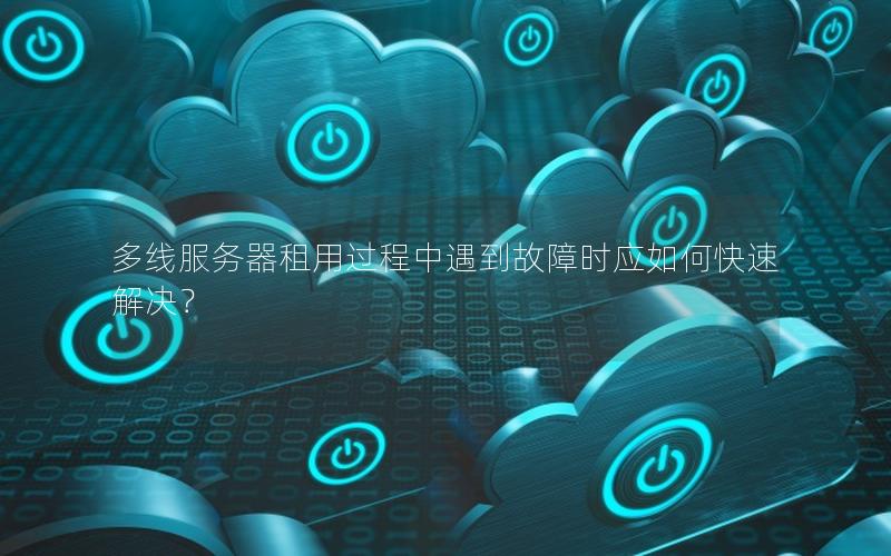 多线服务器租用过程中遇到故障时应如何快速解决？