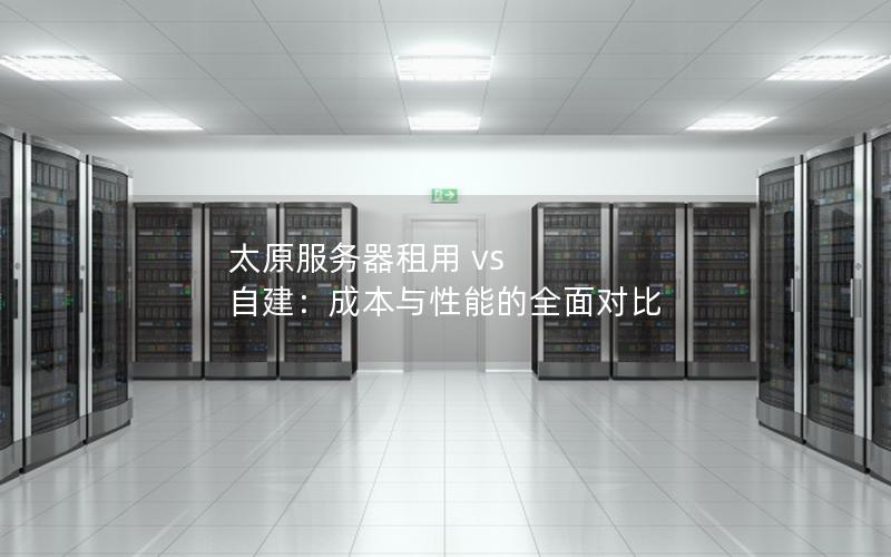 太原服务器租用 vs 自建：成本与性能的全面对比