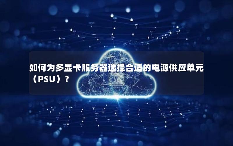 如何为多显卡服务器选择合适的电源供应单元（PSU）？