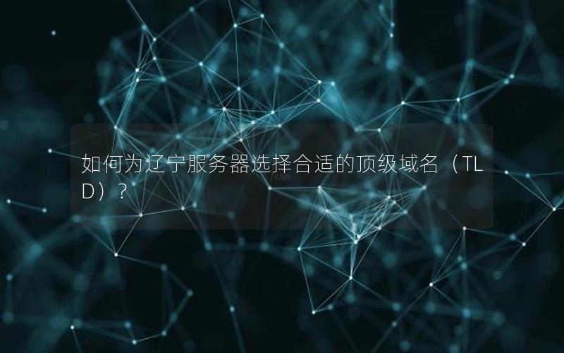 如何为辽宁服务器选择合适的顶级域名（TLD）？