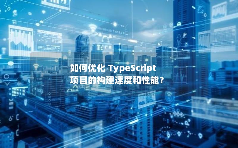 如何优化 TypeScript 项目的构建速度和性能？