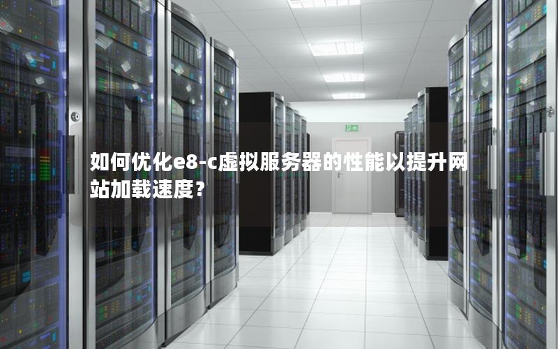 如何优化e8-c虚拟服务器的性能以提升网站加载速度？