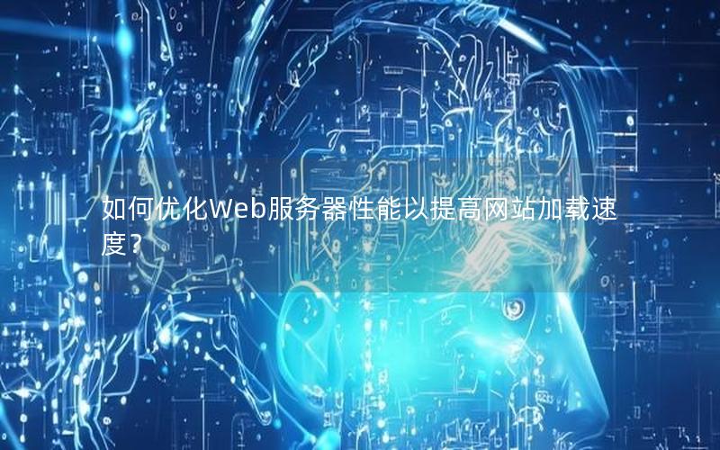 如何优化Web服务器性能以提高网站加载速度？